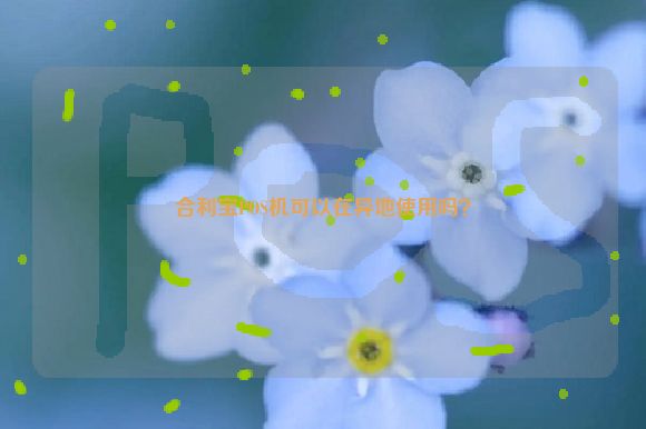 合利宝POS机可以在异地使用吗？合利宝电签POS机如何重新定位？